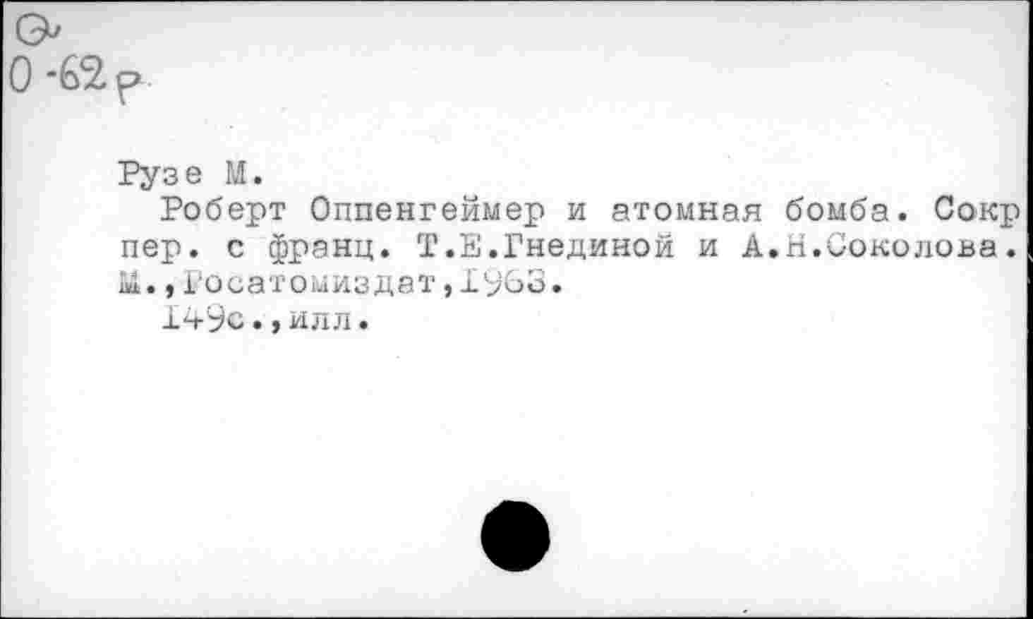 ﻿Рузе М.
Роберт Оппенгеймер и атомная бомба. Сокр пер. с франц. Т.Е.Гнединой и А.Н.Соколова.
• у 1 осатомиздат, X о •
149с., илл.